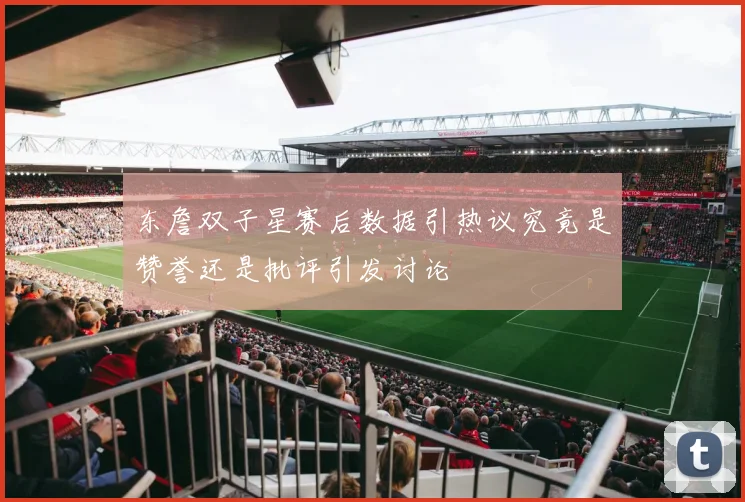 东詹双子星赛后数据引热议究竟是赞誉还是批评引发讨论