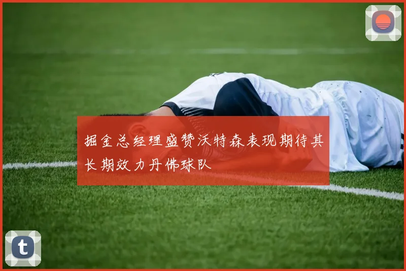 掘金总经理盛赞沃特森表现期待其长期效力丹佛球队