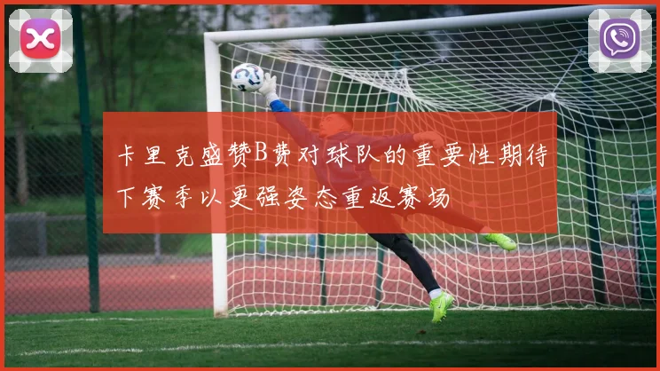 卡里克盛赞B费对球队的重要性期待下赛季以更强姿态重返赛场