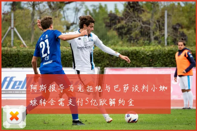 阿斯报导马竞拒绝与巴萨谈判小蜘蛛转会需支付5亿欧解约金