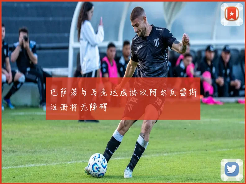 巴萨若与马竞达成协议阿尔瓦雷斯注册将无障碍