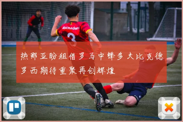 热那亚盼租借罗马中锋多夫比克德罗西期待重聚再创辉煌