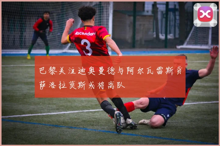 巴黎关注迪奥曼德与阿尔瓦雷斯贡萨洛拉莫斯或将离队