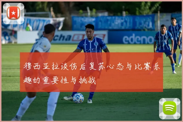 穆西亚拉谈伤后复苏心态与比赛乐趣的重要性与挑战