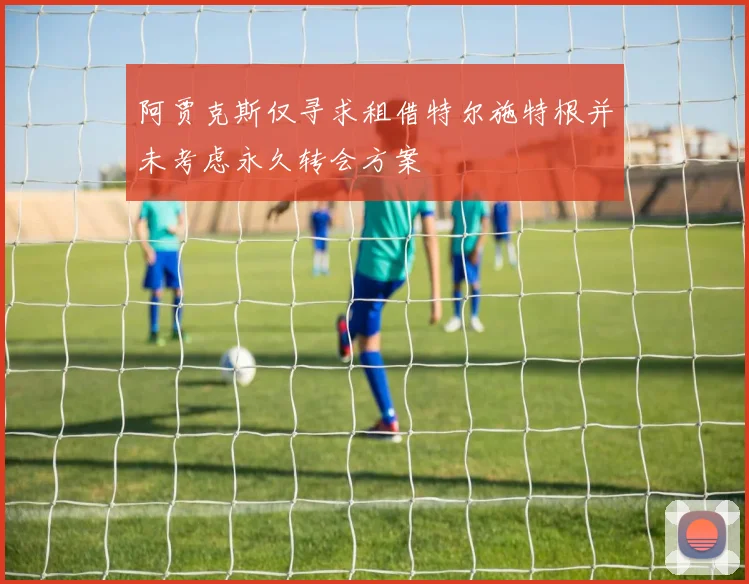 阿贾克斯仅寻求租借特尔施特根并未考虑永久转会方案