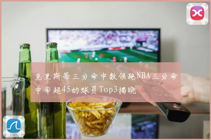 克里斯蒂三分命中数领跑NBA三分命中率超45的球员Top3揭晓