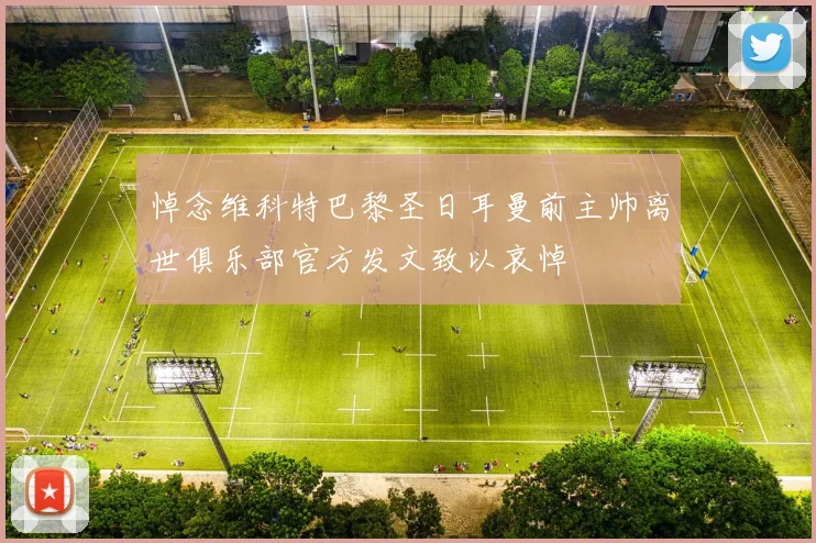 悼念维科特巴黎圣日耳曼前主帅离世俱乐部官方发文致以哀悼