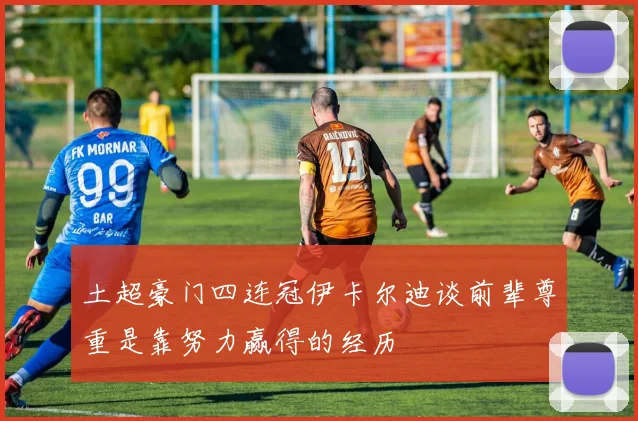 土超豪门四连冠伊卡尔迪谈前辈尊重是靠努力赢得的经历