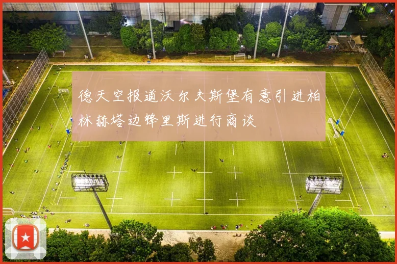 德天空报道沃尔夫斯堡有意引进柏林赫塔边锋里斯进行商谈