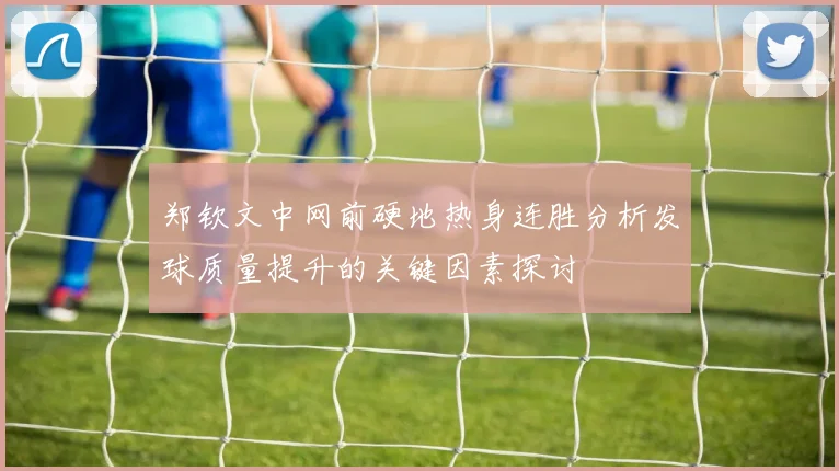 郑钦文中网前硬地热身连胜分析发球质量提升的关键因素探讨
