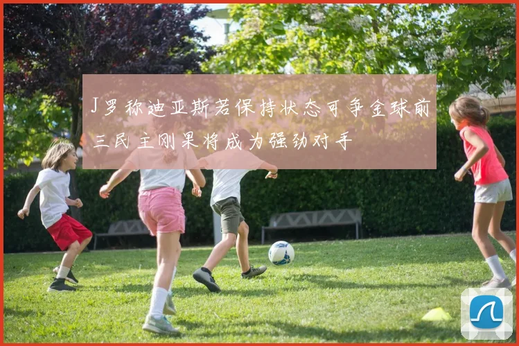 J罗称迪亚斯若保持状态可争金球前三民主刚果将成为强劲对手