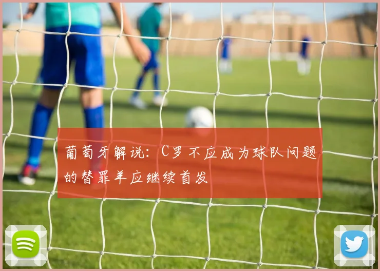 葡萄牙解说：C罗不应成为球队问题的替罪羊应继续首发