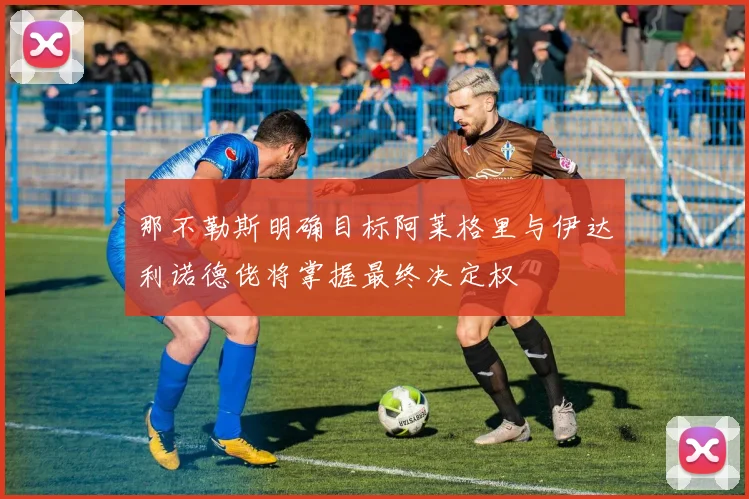 那不勒斯明确目标阿莱格里与伊达利诺德佬将掌握最终决定权